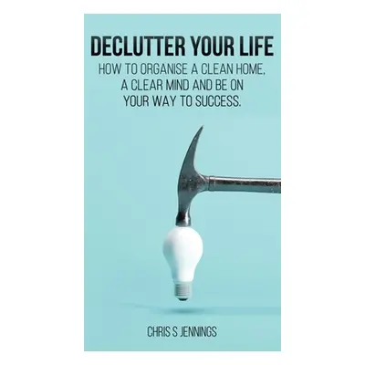 "Declutter your life: How to organise a clean home, a clear mind and be on your way to success" 