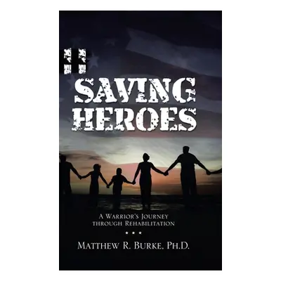 "Saving Heroes: A Warrior's Journey Through Rehabilitation" - "" ("Burke Matthew R.")