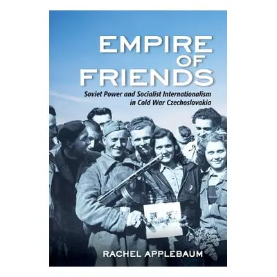 "Empire of Friends: Soviet Power and Socialist Internationalism in Cold War Czechoslovakia" - ""