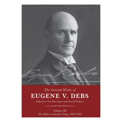 "The Selected Works of Eugene V. Debs Vol. III: The Path to a Socialist Party, 1897-1904" - "" (