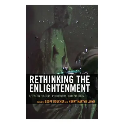 "Rethinking the Enlightenment: Between History, Philosophy, and Politics" - "" ("Boucher Geoff")