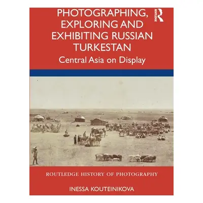 "Photographing, Exploring and Exhibiting Russian Turkestan: Central Asia on Display" - "" ("Kout