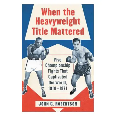 "When the Heavyweight Title Mattered: Five Championship Fights That Captivated the World, 1910-1