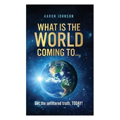 "What is The World Coming to . . .: Get the unfiltered truth, TODAY!" - "" ("Johnson Aaron")