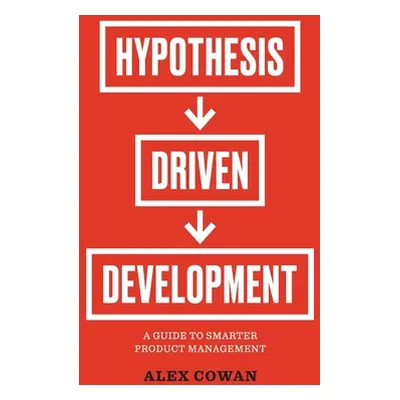 "Hypothesis-Driven Development: A Guide to Smarter Product Management" - "" ("Cowan Alex")