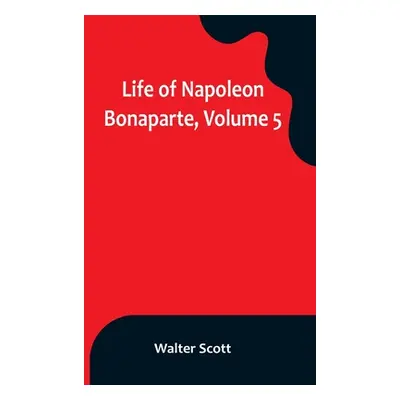 "Life of Napoleon Bonaparte, Volume 5" - "" ("Scott Walter")