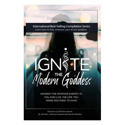 "Ignite The Modern Goddess: Awaken the Feminine Energy In You and Live the Life You Were Destine