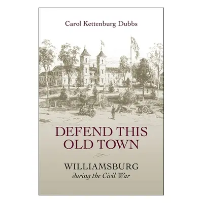 "Defend This Old Town: Williamsburg During the Civil War" - "" ("Dubbs Carol Kettenburg")