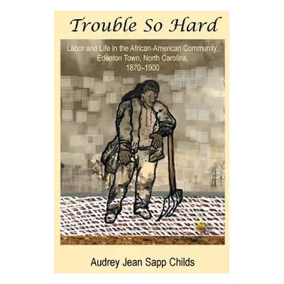 "Trouble So Hard: Labor and Life in the African-American Community, Edentown, North Carolina, 18