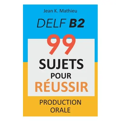 "Production Orale DELF B2 - 99 SUJETS POUR RUSSIR" - "" ("Mathieu Jean K.")