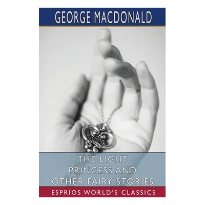 "The Light Princess and Other Fairy Stories (Esprios Classics)" - "" ("MacDonald George")