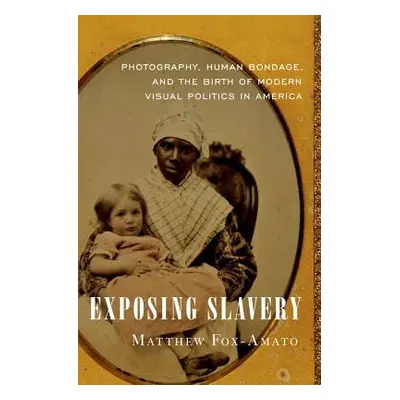 "Exposing Slavery: Photography, Human Bondage, and the Birth of Modern Visual Politics in Americ