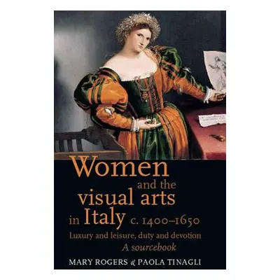 "Women and the Visual Arts in Italy c. 1400-1650: Luxury and Leisure, Duty and Devotion: A Sourc