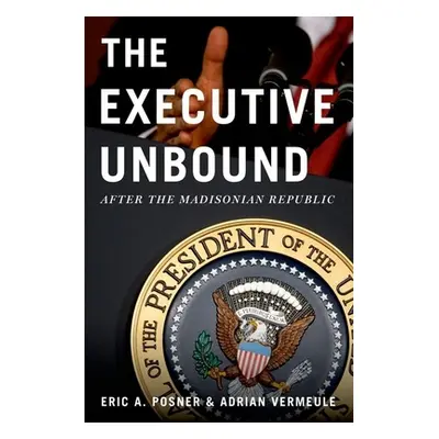 "Executive Unbound: After the Madisonian Republic" - "" ("Posner Eric A.")