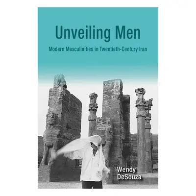 "Unveiling Men: Modern Masculinities in Twentieth-Century Iran" - "" ("Desouza Wendy")