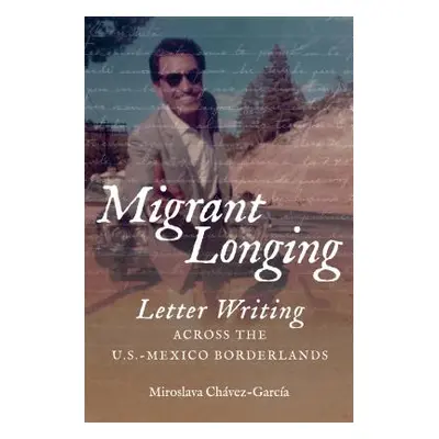 "Migrant Longing: Letter Writing Across the U.S.-Mexico Borderlands" - "" ("Chvez-Garca Miroslav