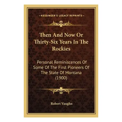 "Then And Now Or Thirty-Six Years In The Rockies: Personal Reminiscences Of Some Of The First Pi