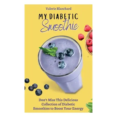 "My Diabetic Smoothie: Don't Miss This Delicious Collection of Diabetic Smoothies to Boost Your 