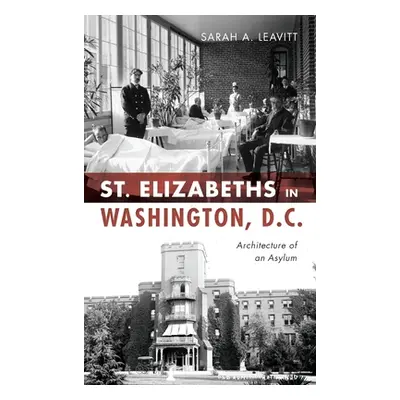 "St Elizabeths in Washington, D.C.: Architecture of an Asylum" - "" ("Leavitt Sarah A.")