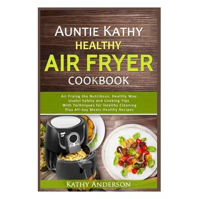 "Auntie Kathy Healthy Airfryer Cookbook: Air Frying the Nutritious, Healthy Way: Useful, Safety 