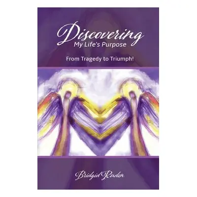 "Discovering My Life's Purpose: From Tragedy to Triumph!" - "" ("Ruden Arnp Bridgid M.")