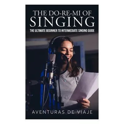 "The Do-Re-Mi of Singing: The Ultimate Beginner to Intermediate Singing Guide" - "" ("Viaje Aven