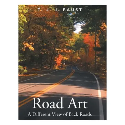 "Road Art: A Different View of Back Roads" - "" ("Faust T. J. J.")