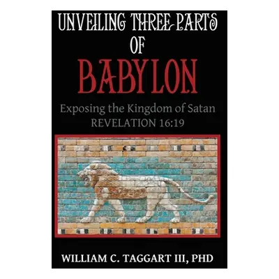 "Unveiling Three Parts of Babylon: Exposing the Kingdom of Satan" - "" ("Taggart William C. III"