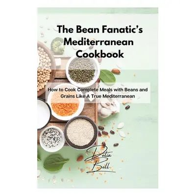 "The Bean Fanatic's Mediterranean Cookbook: How to Cook Complete Meals with Beans and Grains Lik