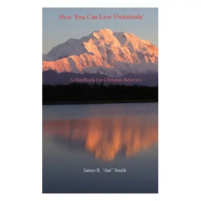 "How You Can Live Victoriously: A Handbook For Christian Believers" - "" ("Smith Jan (James R. )