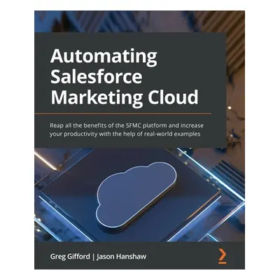 "Automating Salesforce Marketing Cloud: Reap all the benefits of the SFMC platform and increase 