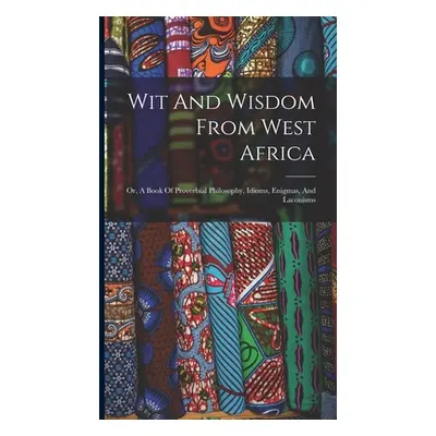 "Wit And Wisdom From West Africa: Or, A Book Of Proverbial Philosophy, Idioms, Enigmas, And Laco