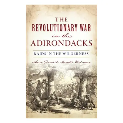 "Revolutionary War in the Adirondacks: Raids in the Wilderness" - "" ("Williams Marie Danielle A