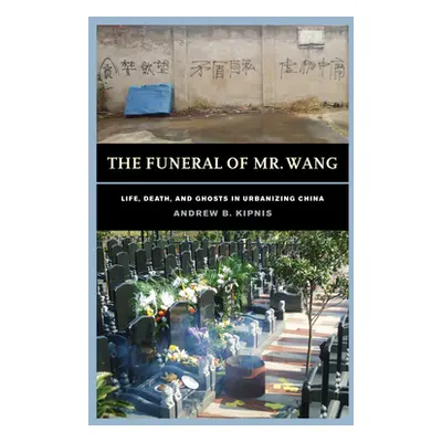 "The Funeral of Mr. Wang: Life, Death, and Ghosts in Urbanizing China" - "" ("Kipnis Andrew B.")