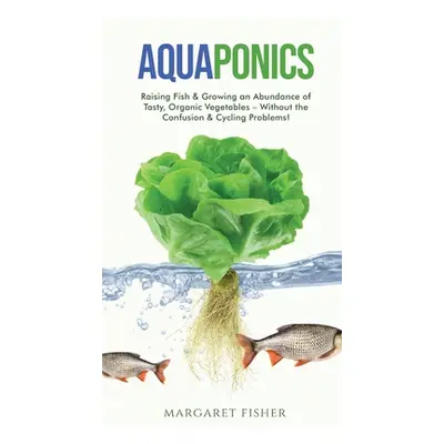 "Aquaponics: Raising Fish & Growing an Abundance of Tasty, Organic Vegetables - Without the Conf