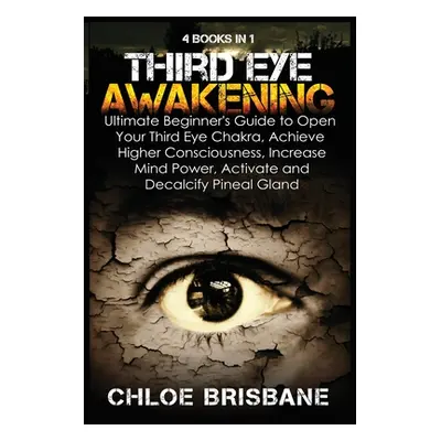 "Third Eye Awakening: 4 in 1 Bundle: Ultimate Beginner's Guide to Open Your Third Eye Chakra, Ac