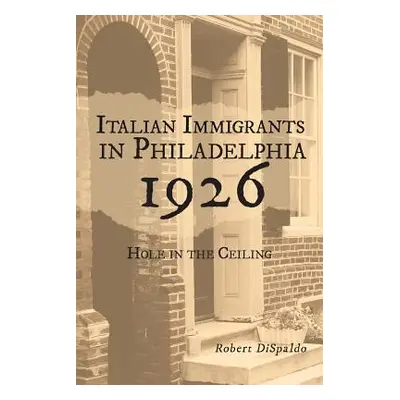 "Italian Immigrants in Philadelphia 1926: Hole in the Ceiling" - "" ("Dispaldo Robert")