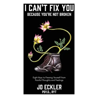 "I Can't Fix You-Because You're Not Broken: The Eight Keys to Freeing Yourself From Painful Thou