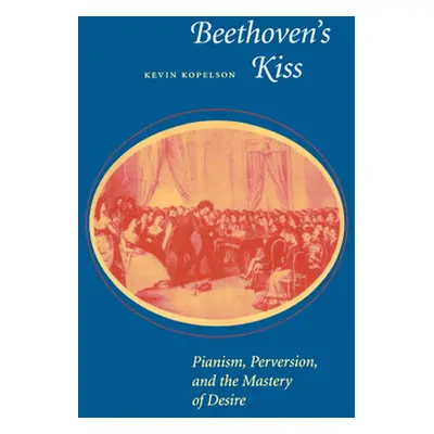 "Beethoven's Kiss: Pianism, Perversion, and the Mastery of Desire" - "" ("Kopelson Kevin")