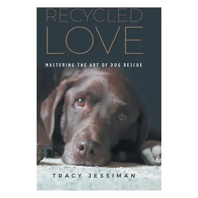 "Recycled Love: Mastering The Art of Dog Rescue" - "" ("Jessiman Tracy")