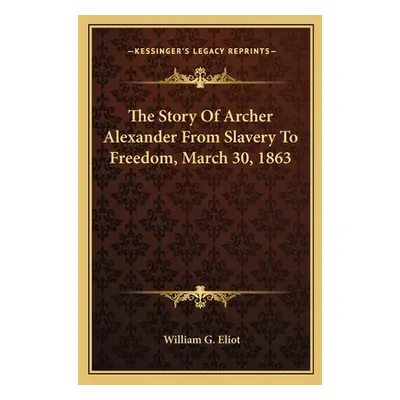 "The Story Of Archer Alexander From Slavery To Freedom, March 30, 1863" - "" ("Eliot William G."