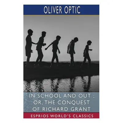 "In School and Out; or, The Conquest of Richard Grant (Esprios Classics)" - "" ("Optic Oliver")