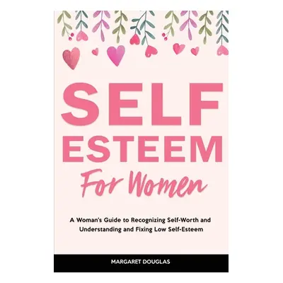 "Self-Esteem for Women: A Woman's Guide to Recognizing Self-Worth and Understanding and Fixing L