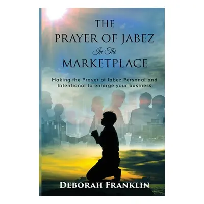 "The Prayer of Jabez In The Marketplace: Making the Prayer of Jabez personal and intentional to 