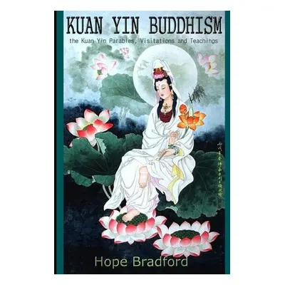 "Kuan Yin Buddhism: The Kuan Yin Parables, Visitations and Teachings" - "" ("Bradford Cht Hope")