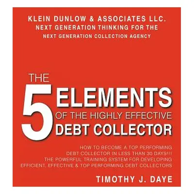 "The 5 Elements of the Highly Effective Debt Collector: How to become a Top Performing Debt Coll