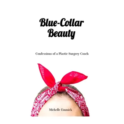 "Blue-Collar Beauty: Confessions of a Plastic Surgery Coach" - "" ("Emmick Michelle")