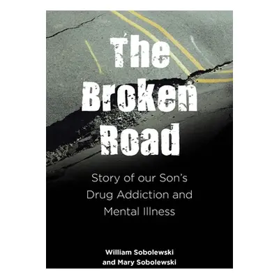 "The Broken Road: Story of our Son's Drug Addiction and Mental Illness" - "" ("Sobolewski Willia