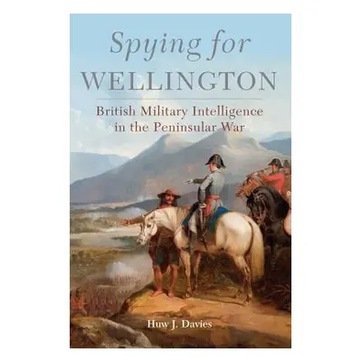 "Spying for Wellington: British Military Intelligence in the Peninsular War" - "" ("Davies Huw J