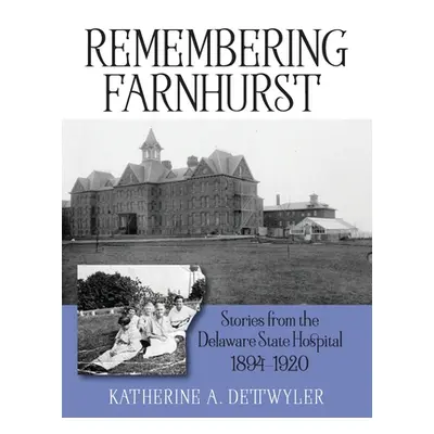 "Remembering Farnhurst: Stories from the Delaware State Hospital 1894-1920" - "" ("Dettwyler Kat